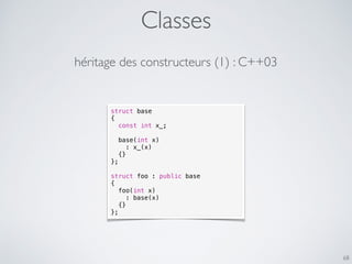 Classes
68
héritage des constructeurs (1) : C++03
struct base
{
const int x_;
base(int x)
: x_(x)
{}
};
struct foo : public base
{
foo(int x)
: base(x)
{}
};
 