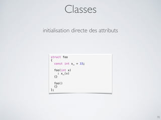 Classes
70
initialisation directe des attributs
struct foo
{
const int x_ = 33;
foo(int x)
: x_(x)
{}
foo()
{}
};
 