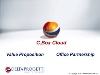 © Copyright 2015, Delta Progetti 2000 s.r.l.
C.Box Cloud
Value Proposition Office Partnership
 