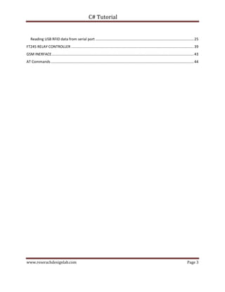 C# Tutorial
www.reserachdesignlab.com Page 3
Reading USB RFID data from serial port .................................................................................................25
FT245 RELAY CONTROLLER .........................................................................................................................39
GSM INERFACE............................................................................................................................................43
AT Commands.............................................................................................................................................44
 
