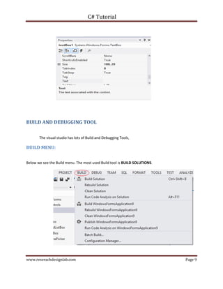 C# Tutorial
www.reserachdesignlab.com Page 9
BUILD AND DEBUGGING TOOL
The visual studio has lots of Build and Debugging Tools,
BUILD MENU:
Below we see the Build menu. The most used Build tool is BUILD SOLUTIONS.
 