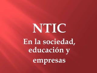 NTIC
En la sociedad,
educación y
empresas
 