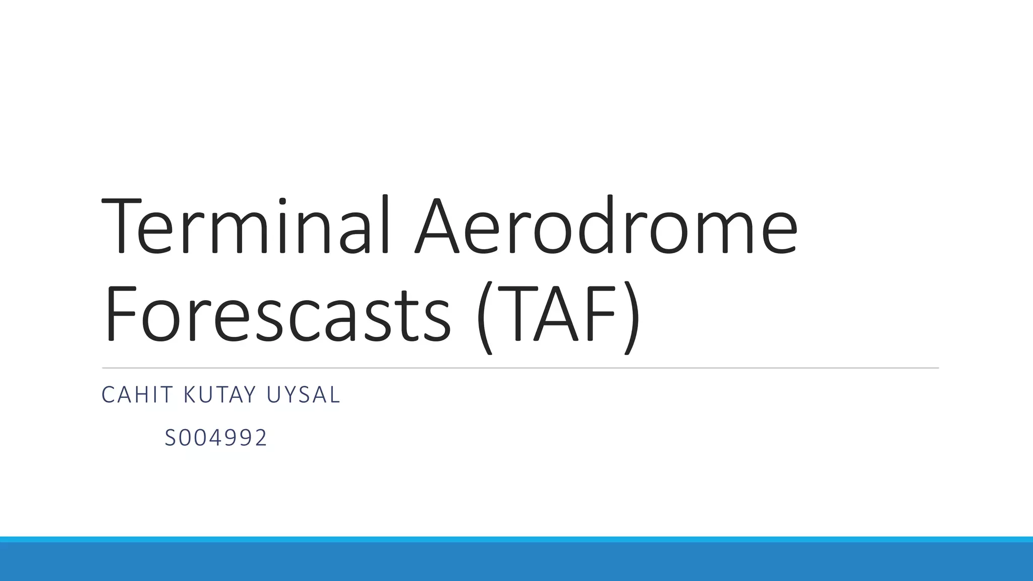 Terminal Aerodrome
Forescasts (TAF)
CAHIT KUTAY UYSAL
S004992
 