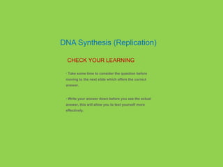 • Take some time to consider the question before
moving to the next slide which offers the correct
answer.
• Write your answer down before you see the actual
answer, this will allow you to test yourself more
effectively.
CHECK YOUR LEARNING
DNA Synthesis (Replication)
 