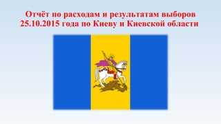 Отчёт по расходам и результатам выборов
25.10.2015 года по Киеву и Киевской области
 