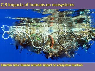 C.3 Impacts of humans on ecosystems
Essential idea: Human activities impact on ecosystem function.
 