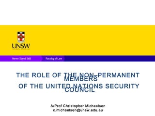 THE ROLE OF THE NON–PERMANENT
MEMBERS
OF THE UNITED NATIONS SECURITY
COUNCIL
A/Prof Christopher Michaelsen
c.michaelsen@unsw.edu.au
 