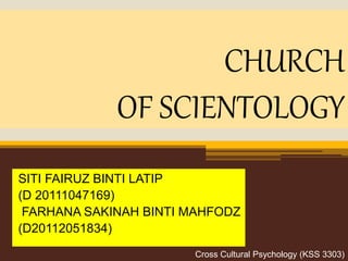 CHURCH
OF SCIENTOLOGY
SITI FAIRUZ BINTI LATIP
(D 20111047169)
FARHANA SAKINAH BINTI MAHFODZ
(D20112051834)
Cross Cultural Psychology (KSS 3303)
 