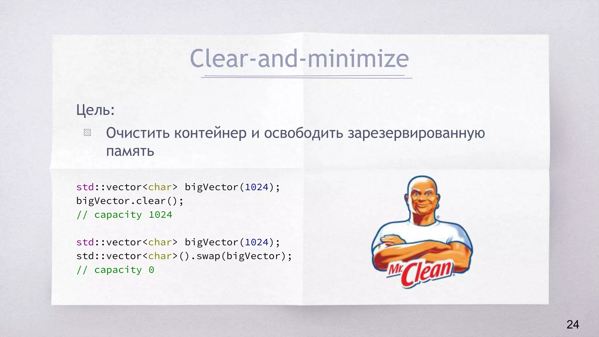 Clear-and-minimize
Цель:
▧ Очистить контейнер и освободить зарезервированную
память
std::vector<char> bigVector(1024);
bigVector.clear();
// capacity 1024
std::vector<char> bigVector(1024);
std::vector<char>().swap(bigVector);
// capacity 0
24
 