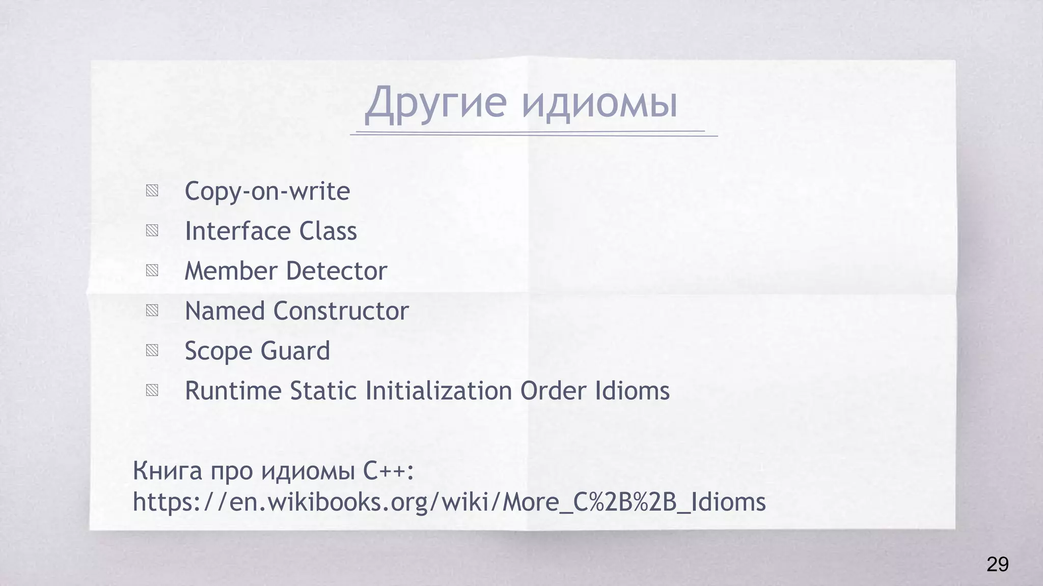 Другие идиомы
▧ Copy-on-write
▧ Interface Class
▧ Member Detector
▧ Named Constructor
▧ Scope Guard
▧ Runtime Static Initialization Order Idioms
Книга про идиомы C++:
https://en.wikibooks.org/wiki/More_C%2B%2B_Idioms
29
 