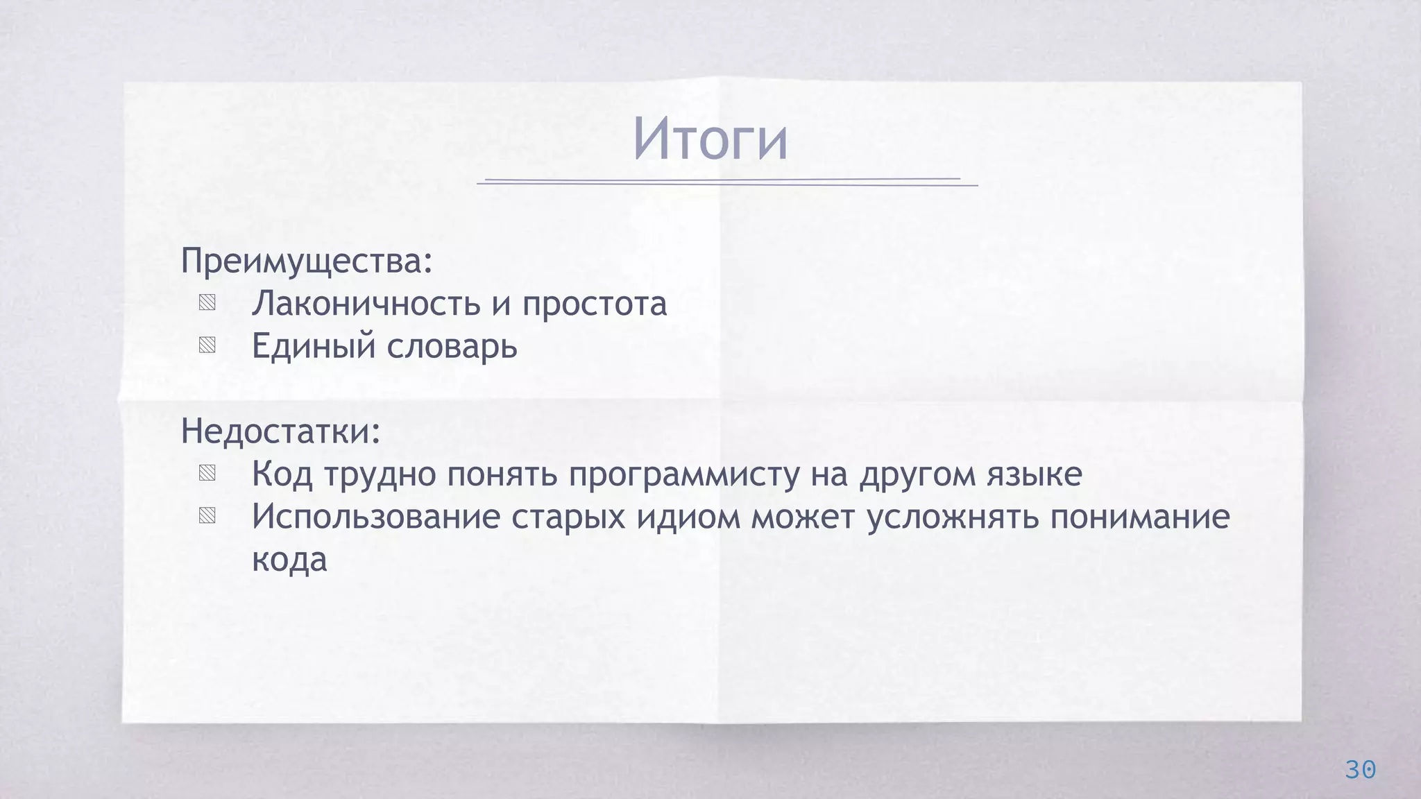 Итоги
Преимущества:
▧ Лаконичность и простота
▧ Единый словарь
Недостатки:
▧ Код трудно понять программисту на другом языке
▧ Использование старых идиом может усложнять понимание
кода
30
 