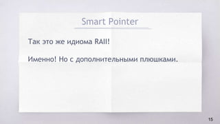 Smart Pointer
Так это же идиома RAII!
Именно! Но с дополнительными плюшками.
15
 
