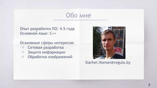 Обо мне
Опыт разработки ПО: 4.5 года
Основной язык: C++
Осановные сферы интересов:
▧ Сетевая разработка
▧ Защита информации
▧ Обработка изображений
2
Siarhei.Homan@regula.by
 