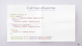 Счетчик объектов
template <typename T>
struct counter {
static int objects_created, objects_alive;
counter() {
++objects_created; ++objects_alive;
}
counter(const counter&) {
++objects_created; ++objects_alive;
}
protected:
~counter() { --objects_alive; }
};
template<typename T> int counter<T>::objects_created(0);
template<typename T> int counter<T>::objects_alive(0);
22
 