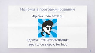 Идиомы в программировании
5
Идиома - это паттерн
Идиома - это использование
.each to do вместо for loop
 