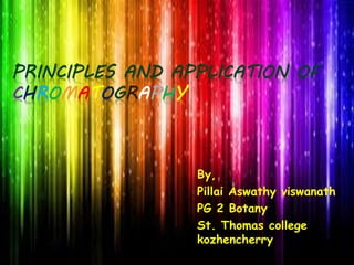PRINCIPLES AND APPLICATION OF
CHROMATOGRAPHY
By,
Pillai Aswathy viswanath
PG 2 Botany
St. Thomas college
kozhencherry
 