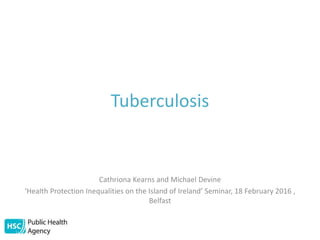 Tuberculosis
Cathriona Kearns and Michael Devine
‘Health Protection Inequalities on the Island of Ireland’ Seminar, 18 February 2016 ,
Belfast
 