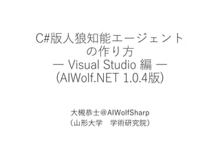 C#版人狼知能エージェント
の作り方
― Visual Studio 編 ―
(AIWolf.NET 1.0.6版)
大槻恭士＠AIWolfSharp
（山形大学 学術研究院）
 