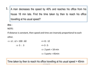 A man decreases the speed by 40% and reaches his office from his
house 18 min late. Find the time taken by then to reach his office
travelling at his usual speed?
Ans :
NOTE:
If distance is constant, then speed and time are inversely proportional to each
other.
 s1 : s2 = 100 : 60 => t1 : t2
 5 : 3 => 3 : 5
 2 part = 18 min
 5 parts = 45min
1.
Time taken by then to reach his office travelling at his usual speed = 45min
comsciguide
 