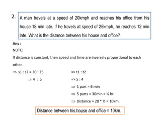 A man travels at a speed of 20kmph and reaches his office from his
house 18 min late. If he travels at speed of 25kmph, he reaches 12 min
late. What is the distance between his house and office?
2.
Distance between his house and office = 10km.
Ans :
NOTE:
If distance is constant, then speed and time are inversely proportional to each
other.
 s1 : s2 = 20 : 25 => t1 : t2
 4 : 5 => 5 : 4
 1 part = 6 min
 5 parts = 30min = ½ hr
 Distance = 20 * ½ = 10km.
comsciguide
 