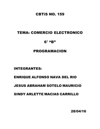 CBTiS NO. 159
TEMA: COMERCIO ELECTRONICO
6° “B”
PROGRAMACION
INTEGRANTES:
ENRIQUE ALFONSO NAVA DEL RIO
JESUS ABRAHAM SOTELO MAURICIO
SINDY ARLETTE MACIAS CARRILLO
28/04/16
 