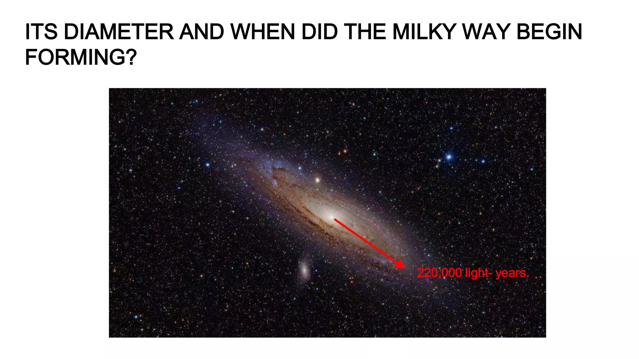 ITS DIAMETER AND WHEN DID THE MILKY WAY BEGIN
FORMING?
220,000 light- years.