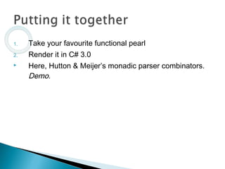 1. Take your favourite functional pearl
2. Render it in C# 3.0
 Here, Hutton & Meijer’s monadic parser combinators.
Demo.
 