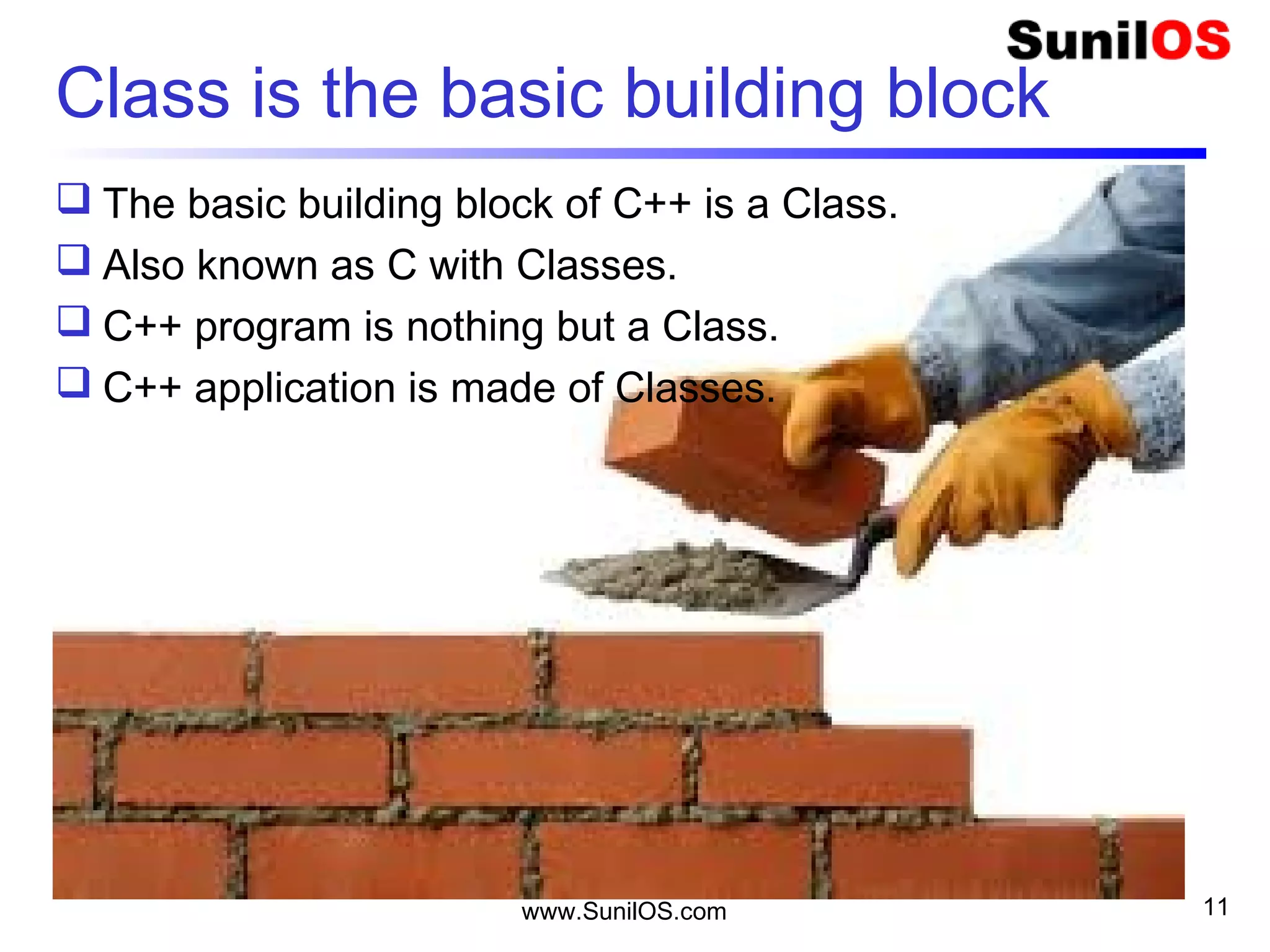 Class is the basic building block
 The basic building block of C++ is a Class.
 Also known as C with Classes.
 C++ program is nothing but a Class.
 C++ application is made of Classes.
www.SunilOS.com 11
 