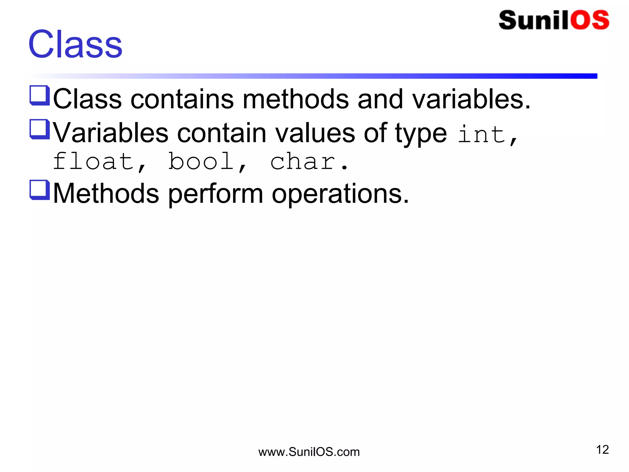 www.SunilOS.com 12
Class
Class contains methods and variables.
Variables contain values of type int,
float, bool, char.
Methods perform operations.
 