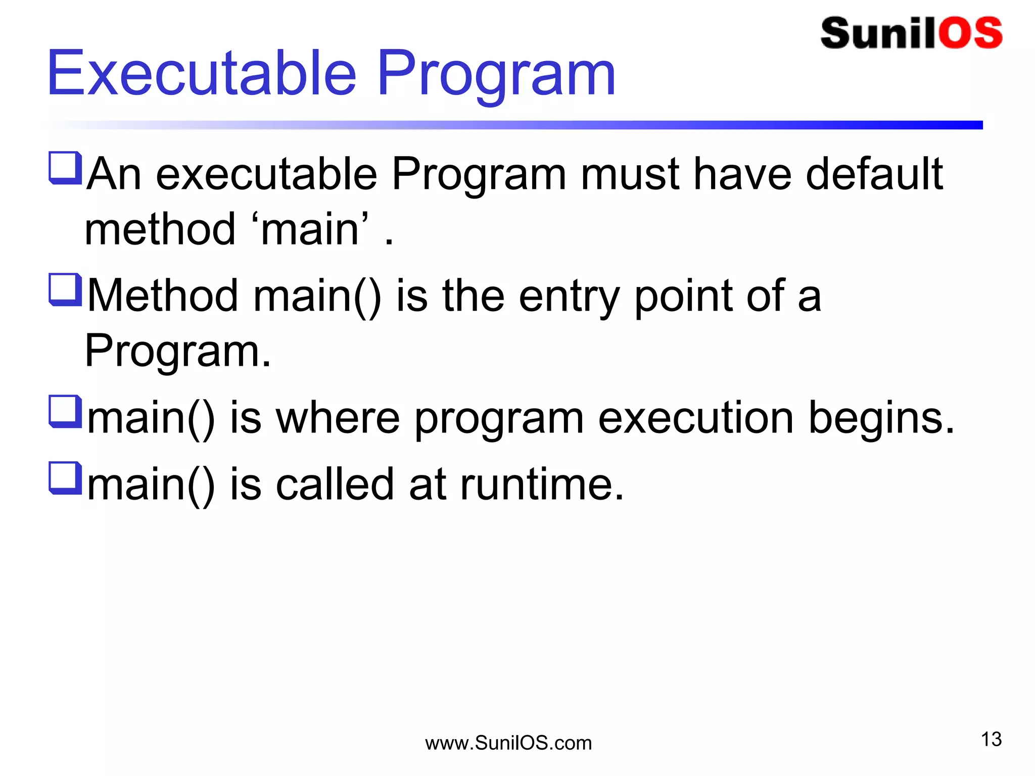 Executable Program
An executable Program must have default
method ‘main’ .
Method main() is the entry point of a
Program.
main() is where program execution begins.
main() is called at runtime.
www.SunilOS.com 13
 