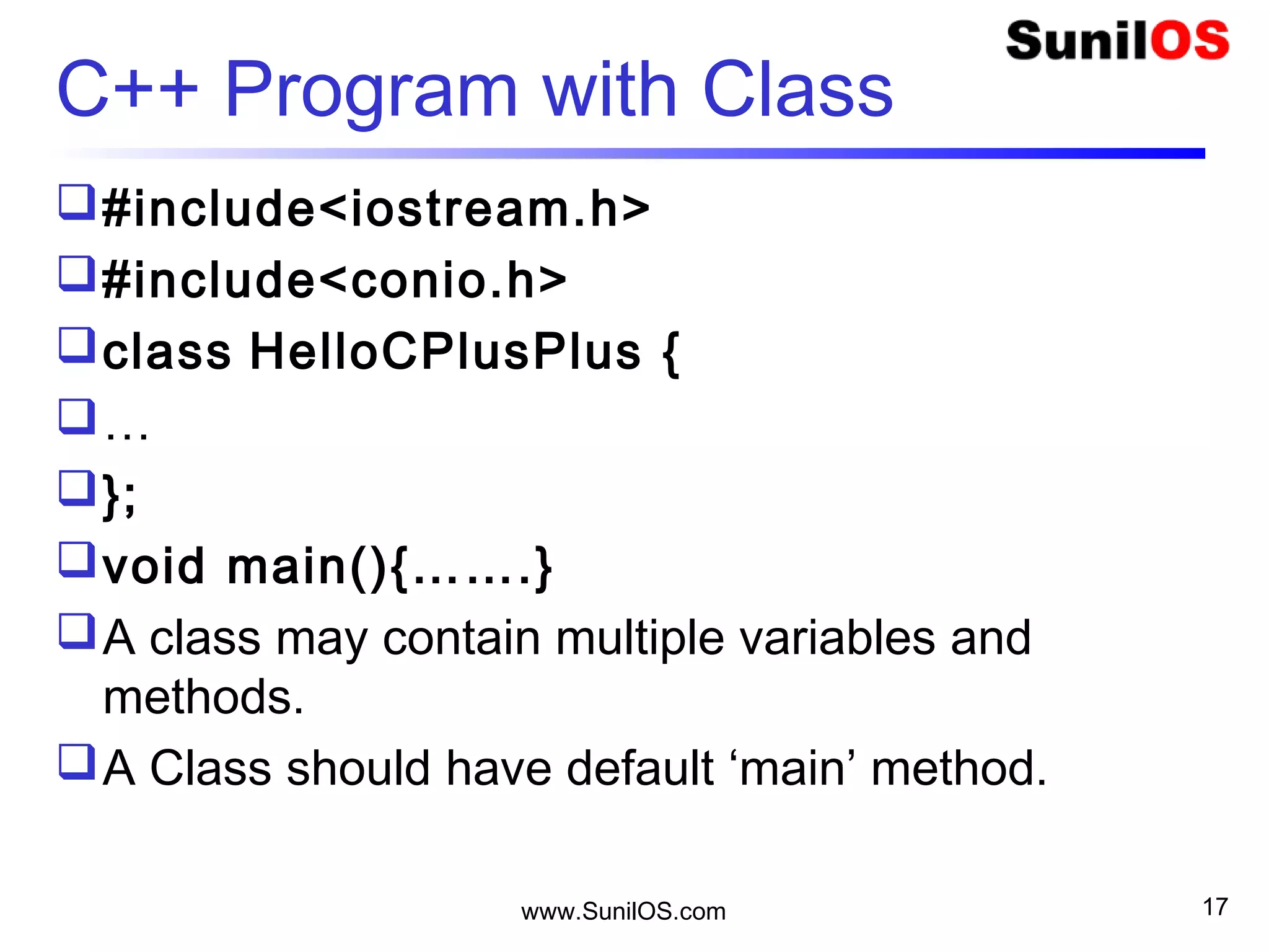 www.SunilOS.com 17
C++ Program with Class
#include<iostream.h>
#include<conio.h>
class HelloCPlusPlus {
…
};
void main(){…….}
A class may contain multiple variables and
methods.
A Class should have default ‘main’ method.
 