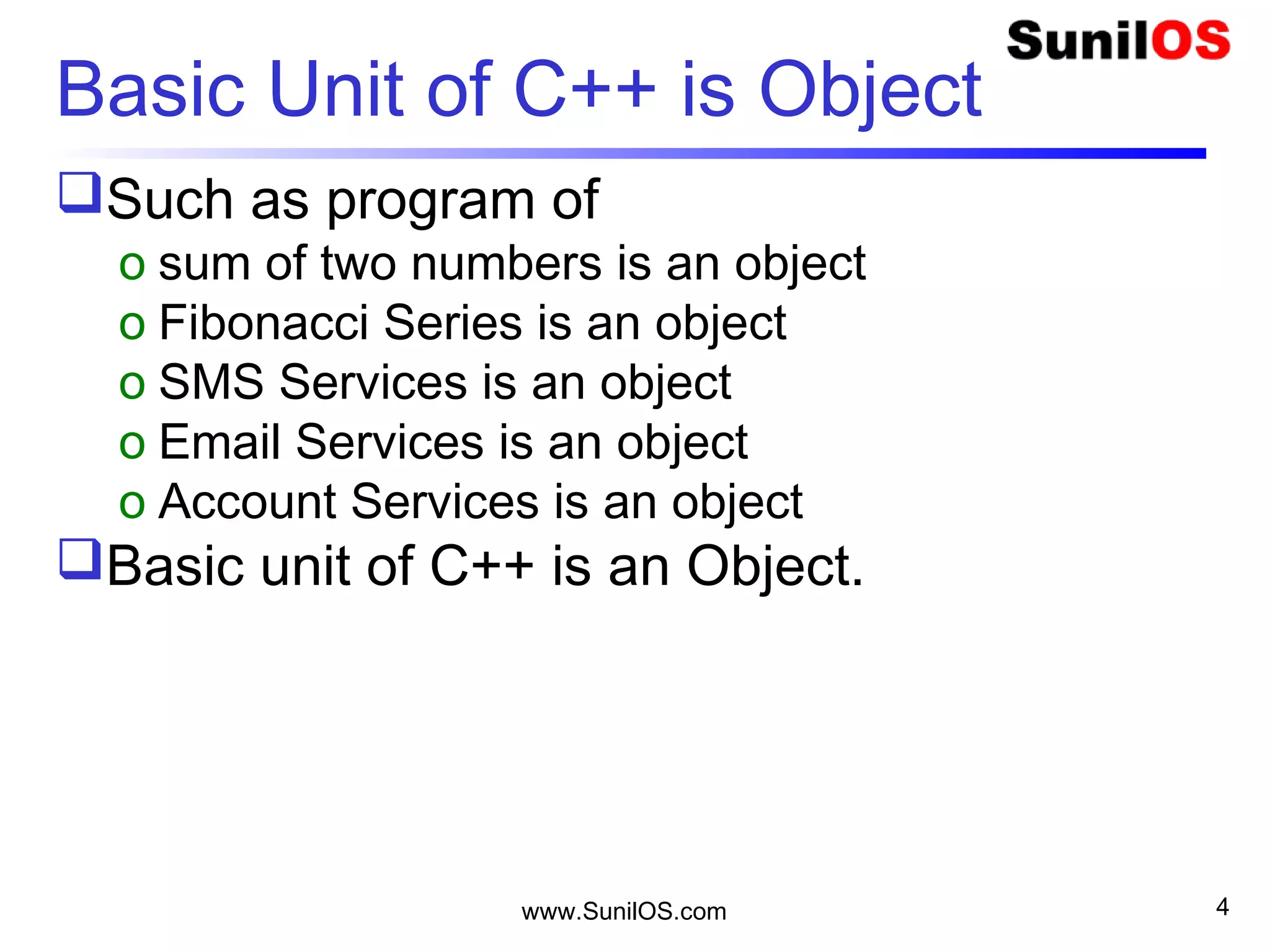 www.SunilOS.com 4
Basic Unit of C++ is Object
Such as program of
o sum of two numbers is an object
o Fibonacci Series is an object
o SMS Services is an object
o Email Services is an object
o Account Services is an object
Basic unit of C++ is an Object.
 