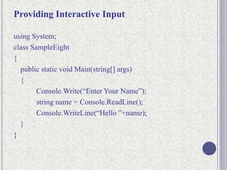 Providing Interactive Input
using System;
class SampleEight
{
public static void Main(string[] args)
{
Console.Write(“Enter Your Name”);
string name = Console.ReadLine();
Console.WriteLine(“Hello ”+name);
}
}
 