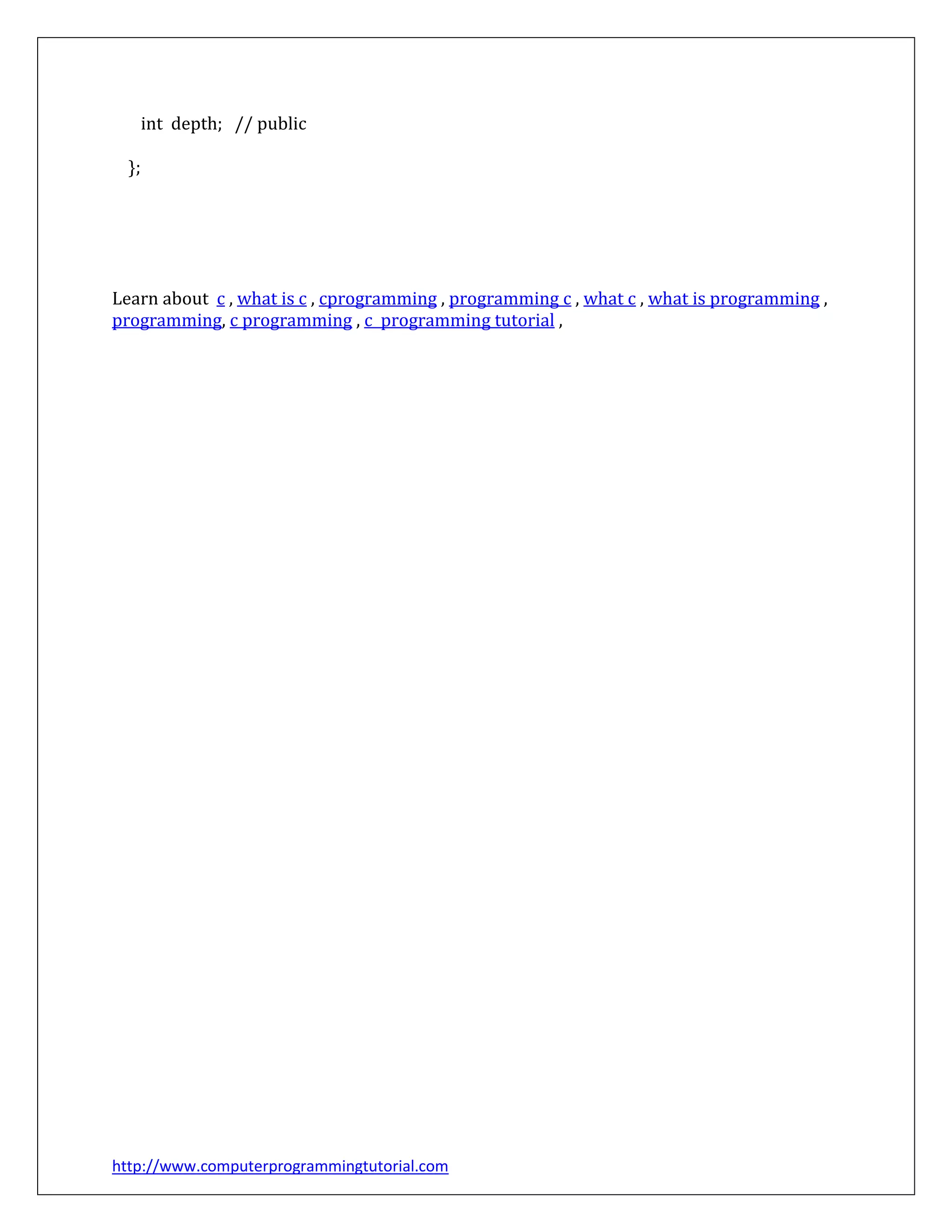 http://www.computerprogrammingtutorial.com
int depth; // public
};
Learn about c , what is c , cprogramming , programming c , what c , what is programming ,
programming, c programming , c programming tutorial ,
 