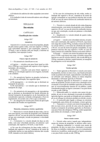 Diário da República, 1.ª série—N.º 169—3 de setembro de 2013 5479
e) O trânsito de cadeiras de rodas equipadas com motor
elétrico;
f) A condução à mão de motocultivadores sem reboque
ou retrotrem.
TÍTULO IV
Dos veículos
CAPÍTULO I
Classificação dos veículos
Artigo 105.º
Automóveis
Automóvel é o veículo com motor de propulsão, dotado
de pelo menos quatro rodas, com tara superior a 550 kg,
cuja velocidade máxima é, por construção, superior a
25 km/h, e que se destina, pela sua função, a transitar na
via pública, sem sujeição a carris.
Artigo 106.º
Classes e tipos de automóveis
1 — Os automóveis classificam-se em:
a) Ligeiros — veículos com peso bruto igual ou infe-
rior a 3500 kg e com lotação não superior a nove lugares,
incluindo o do condutor;
b) Pesados — veículos com peso bruto superior a
3500 kg ou com lotação superior a nove lugares, incluindo
o do condutor.
2 — Os automóveis ligeiros ou pesados incluem-se,
segundo a sua utilização, nos seguintes tipos:
a) De passageiros — os veículos que se destinam ao
transporte de pessoas;
b) De mercadorias — os veículos que se destinam ao
transporte de carga.
3 — Os automóveis de passageiros e de mercadorias
que se destinam ao desempenho de função diferente do
normal transporte de passageiros ou de mercadorias são
considerados especiais, tomando a designação a fixar em
regulamento, de acordo com o fim a que se destinam.
4 — As categorias de veículos para efeitos de aprovação
de modelo são fixadas em regulamento.
Artigo 107.º
Motociclos, ciclomotores, triciclos e quadriciclos
1 — Motociclo é o veículo dotado de duas rodas, com ou
sem carro lateral, com motor de propulsão com cilindrada
superior a 50 cm3
, no caso de motor de combustão interna,
ou que, por construção, exceda em patamar a velocidade
de 45 km/h.
2 — Ciclomotor é o veículo dotado de duas ou três
rodas, com uma velocidade máxima, em patamar e por
construção, não superior a 45 km/h, e cujo motor:
a) No caso de ciclomotores de duas rodas, tenha ci-
lindrada não superior a 50 cm3
, tratando-se de motor de
combustão interna ou cuja potência máxima não exceda
4 kW, tratando-se de motor elétrico;
b) No caso de ciclomotores de três rodas, tenha ci-
lindrada não superior a 50 cm3
, tratando-se de motor de
ignição comandada ou cuja potência máxima não exceda
4 kW, no caso de outros motores de combustão interna ou
de motores elétricos.
3 — Triciclo é o veículo dotado de três rodas dispostas
simetricamente, com motor de propulsão com cilindrada
superior a 50 cm3
, no caso de motor de combustão interna,
ou que, por construção, exceda em patamar a velocidade
de 45 km/h.
4 — Quadriciclo é o veículo dotado de quatro rodas,
classificando-se em:
a) Ligeiro — veículo com velocidade máxima, em pata-
mar e por construção, não superior a 45 km/h, cuja massa
sem carga não exceda 350 kg, excluída a massa das baterias
no veículo elétrico, e com motor de cilindrada não superior
a 50 cm3
, no caso de motor de ignição comandada, ou cuja
potência máxima não seja superior a 4 kW, no caso de
outros motores de combustão interna ou de motor elétrico;
b) Pesado — veículo com motor de potência não supe-
rior a 15 kW e cuja massa sem carga, excluída a massa das
baterias no caso de veículos elétricos, não exceda 400 kg ou
550 kg, consoante se destine, respetivamente, ao transporte
de passageiros ou de mercadorias.
Artigo 108.º
Veículos agrícolas
1 — Trator agrícola ou florestal é o veículo com motor
de propulsão, de dois ou mais eixos, cuja função principal
reside na potência de tração, especialmente concebido para
ser utilizado com reboques, alfaias ou outras máquinas
destinadas a utilização agrícola ou florestal.
2 — Máquina agrícola ou florestal é o veículo com
motor de propulsão, de dois ou mais eixos, destinado exclu-
sivamente à execução de trabalhos agrícolas ou florestais,
que só excecionalmente transita na via pública, sendo
considerado pesado ou ligeiro consoante o seu peso bruto
exceda ou não 3500 kg.
3 — Motocultivador é o veículo com motor de pro-
pulsão, de um só eixo, destinado à execução de trabalhos
agrícolas ligeiros, que pode ser dirigido por um condutor a
pé ou em reboque ou retrotrem atrelado ao referido veículo.
4 — O motocultivador ligado a reboque ou retrotrem
é equiparado, para efeitos de circulação, a trator agrícola.
5 — Tratocarro é o veículo com motor de propulsão, de
dois ou mais eixos, provido de uma caixa de carga des-
tinada ao transporte de produtos agrícolas ou florestais e
cujo peso bruto não ultrapassa 3500 kg, sendo equiparado,
para efeitos de circulação, a trator agrícola.
Artigo 109.º
Outros veículos a motor
1 — Veículo sobre carris é aquele que, independente-
mente do sistema de propulsão, se desloca sobre carris.
2 — Máquina industrial é o veículo com motor de
propulsão, de dois ou mais eixos, destinado à execução
de obras ou trabalhos industriais e que só eventualmente
transita na via pública, sendo pesado ou ligeiro consoante
o seu peso bruto exceda ou não 3500 kg.
 
