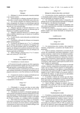 5480 Diário da República, 1.ª série—N.º 169—3 de setembro de 2013
Artigo 110.º
Reboques
1 — Reboque é o veículo destinado a transitar atrelado
a um veículo a motor.
2 — Semirreboque é o reboque cuja parte da frente as-
senta sobre o veículo a motor, distribuindo o peso sobre este.
3 — Os veículos referidos nos números anteriores to-
mam a designação de reboque ou semirreboque agrícola
ou florestal quando se destinam a ser atrelados a um trator
agrícola ou a um motocultivador.
4 — Máquina agrícola ou florestal rebocável é a má-
quina destinada a trabalhos agrícolas ou florestais que só
transita na via pública quando rebocada.
5 — Máquina industrial rebocável é a máquina desti-
nada a trabalhos industriais que só transita na via pública
quando rebocada.
6 — Acada veículo a motor não pode ser atrelado mais
de um reboque.
7 — É proibida a utilização de reboques em transporte
público de passageiros.
8 — Excetua-se do disposto nos n.os
6 e 7 a utilização
de um reboque destinado ao transporte de bagagem nos
táxis e em veículos pesados afetos ao transporte de pas-
sageiros, de reboques em comboios turísticos, bem como,
nos termos a fixar em regulamento local, de reboques em
tratores agrícolas ou florestais.
9 — Quem infringir o disposto nos n.os
6 e 7 é sancio-
nado com coima de € 120 a € 600.
Artigo 111.º
Veículos únicos e conjuntos de veículos
1 — Consideram-se veículos únicos:
a) O automóvel pesado composto por dois segmentos
rígidos permanentemente ligados por uma secção articu-
lada que permite a comunicação entre ambos;
b) O comboio turístico constituído por um trator e um ou
mais reboques destinados ao transporte de passageiros em
pequenos percursos e com fins turísticos ou de diversão.
2 — Conjunto de veículos é o grupo constituído por um
veículo trator e seu reboque ou semirreboque.
3 — Para efeitos de circulação, o conjunto de veículos
é equiparado a veículo único.
Artigo 112.º
Velocípedes
1 — Velocípede é o veículo com duas ou mais rodas
acionado pelo esforço do próprio condutor por meio de
pedais ou dispositivos análogos.
2 — Velocípede com motor é o velocípede equipado com
motor auxiliar com potência máxima contínua de 0,25 kW,
cuja alimentação é reduzida progressivamente com o au-
mento da velocidade e interrompida se atingir a velocidade
de 25 km/h, ou antes, se o condutor deixar de pedalar.
3 — Para efeitos do presente Código, os velocípedes
com motor, as trotinetas com motor, bem como os dispo-
sitivos de circulação com motor elétrico, autoequilibrados
e automotores ou outros meios de circulação análogos com
motor são equiparados a velocípedes.
Artigo 113.º
Reboque de veículos de duas rodas e carro lateral
1 — Os motociclos, triciclos, quadriciclos, ciclomotores
e velocípedes podem atrelar, à retaguarda, um reboque de
um eixo destinado ao transporte de carga.
2 — Os velocípedes podem atrelar, à retaguarda, um
reboque de um eixo especialmente destinado ao transporte
de passageiros e devidamente homologado.
3 — Os velocípedes podem ainda ser equipados com
uma cadeira especialmente concebida e homologada para
o transporte de crianças.
4 — Os motociclos de cilindrada superior a 125 cm3
podem acoplar carro lateral destinado ao transporte de
um passageiro.
CAPÍTULO II
Características dos veículos
Artigo 114.º
Características dos veículos
1 — As características dos veículos e dos respetivos
sistemas, componentes e acessórios são fixadas em re-
gulamento.
2 — Todos os sistemas, componentes e acessórios de um
veículo são considerados suas partes integrantes e, salvo
avarias ocasionais e imprevisíveis devidamente justifica-
das, o seu não funcionamento é equiparado à sua falta.
3 — Os modelos de automóveis, motociclos, triciclos,
quadriciclos, ciclomotores, tratores agrícolas, tratocarros e
reboques, bem como os respetivos sistemas, componentes
e acessórios, estão sujeitos a aprovação de acordo com as
regras fixadas em regulamento.
4 — O fabricante ou vendedor que coloque no mercado
veículos, sistemas, componentes ou acessórios sem a apro-
vação a que se refere o número anterior ou infringindo as
normas que disciplinam o seu fabrico e comercialização
é sancionado com coima de € 600 a € 3000 se for pessoa
singular ou de € 1200 a € 6000 se for pessoa coletiva e
com perda dos objetos, os quais devem ser apreendidos
no momento da verificação da infração.
5 — É proibido o trânsito de veículos que não dispo-
nham dos sistemas, componentes ou acessórios com que
foram aprovados ou que utilizem sistemas, componentes
ou acessórios não aprovados nos termos do n.º 3.
6 — Quem infringir o disposto no número anterior é
sancionado com coima de € 250 a € 1250, sendo ainda
apreendido o veículo até que este seja aprovado em ins-
peção extraordinária.
Artigo 115.º
Transformação de veículos
1 — Considera-se transformação de veículo qualquer al-
teração das suas características construtivas ou funcionais.
2 — A transformação de veículos a motor e seus re-
boques é autorizada nos termos fixados em regulamento.
3 — Quem infringir o disposto no número anterior é
sancionado com coima de € 250 a € 1250, se sanção mais
grave não for aplicável, sendo ainda apreendido o veículo
até que este seja aprovado em inspeção extraordinária.
 