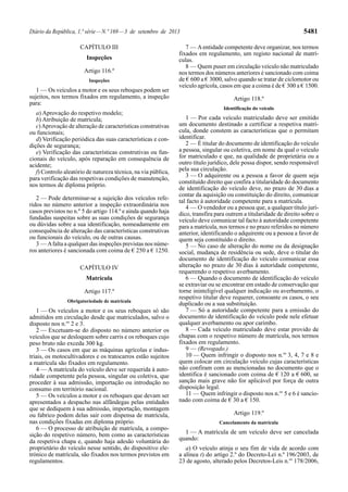 Diário da República, 1.ª série—N.º 169—3 de setembro de 2013 5481
CAPÍTULO III
Inspeções
Artigo 116.º
Inspeções
1 — Os veículos a motor e os seus reboques podem ser
sujeitos, nos termos fixados em regulamento, a inspeção
para:
a) Aprovação do respetivo modelo;
b) Atribuição de matrícula;
c)Aprovação de alteração de características construtivas
ou funcionais;
d) Verificação periódica das suas características e con-
dições de segurança;
e) Verificação das características construtivas ou fun-
cionais do veículo, após reparação em consequência de
acidente;
f) Controlo aleatório de natureza técnica, na via pública,
para verificação das respetivas condições de manutenção,
nos termos de diploma próprio.
2 — Pode determinar-se a sujeição dos veículos refe-
ridos no número anterior a inspeção extraordinária nos
casos previstos no n.º 5 do artigo 114.º e ainda quando haja
fundadas suspeitas sobre as suas condições de segurança
ou dúvidas sobre a sua identificação, nomeadamente em
consequência de alteração das características construtivas
ou funcionais do veículo, ou de outras causas.
3 — Afalta a qualquer das inspeções previstas nos núme-
ros anteriores é sancionada com coima de € 250 a € 1250.
CAPÍTULO IV
Matrícula
Artigo 117.º
Obrigatoriedade de matrícula
1 — Os veículos a motor e os seus reboques só são
admitidos em circulação desde que matriculados, salvo o
disposto nos n.os
2 e 3.
2 — Excetuam-se do disposto no número anterior os
veículos que se desloquem sobre carris e os reboques cujo
peso bruto não exceda 300 kg.
3 — Os casos em que as máquinas agrícolas e indus-
triais, os motocultivadores e os tratocarros estão sujeitos
a matrícula são fixados em regulamento.
4 — A matrícula do veículo deve ser requerida à auto-
ridade competente pela pessoa, singular ou coletiva, que
proceder à sua admissão, importação ou introdução no
consumo em território nacional.
5 — Os veículos a motor e os reboques que devam ser
apresentados a despacho nas alfândegas pelas entidades
que se dediquem à sua admissão, importação, montagem
ou fabrico podem delas sair com dispensa de matrícula,
nas condições fixadas em diploma próprio.
6 — O processo de atribuição de matrícula, a compo-
sição do respetivo número, bem como as características
da respetiva chapa e, quando haja adesão voluntária do
proprietário do veículo nesse sentido, do dispositivo ele-
trónico de matrícula, são fixados nos termos previstos em
regulamentos.
7 — Aentidade competente deve organizar, nos termos
fixados em regulamento, um registo nacional de matrí-
culas.
8 — Quem puser em circulação veículo não matriculado
nos termos dos números anteriores é sancionado com coima
de € 600 a € 3000, salvo quando se tratar de ciclomotor ou
veículo agrícola, casos em que a coima é de € 300 a € 1500.
Artigo 118.º
Identificação do veículo
1 — Por cada veículo matriculado deve ser emitido
um documento destinado a certificar a respetiva matrí-
cula, donde constem as características que o permitam
identificar.
2 — É titular do documento de identificação do veículo
a pessoa, singular ou coletiva, em nome da qual o veículo
for matriculado e que, na qualidade de proprietária ou a
outro título jurídico, dele possa dispor, sendo responsável
pela sua circulação.
3 — O adquirente ou a pessoa a favor de quem seja
constituído direito que confira a titularidade do documento
de identificação do veículo deve, no prazo de 30 dias a
contar da aquisição ou constituição do direito, comunicar
tal facto à autoridade competente para a matrícula.
4 — O vendedor ou a pessoa que, a qualquer título jurí-
dico, transfira para outrem a titularidade de direito sobre o
veículo deve comunicar tal facto à autoridade competente
para a matrícula, nos termos e no prazo referidos no número
anterior, identificando o adquirente ou a pessoa a favor de
quem seja constituído o direito.
5 — No caso de alteração do nome ou da designação
social, mudança de residência ou sede, deve o titular do
documento de identificação do veículo comunicar essa
alteração no prazo de 30 dias à autoridade competente,
requerendo o respetivo averbamento.
6 — Quando o documento de identificação do veículo
se extraviar ou se encontrar em estado de conservação que
torne ininteligível qualquer indicação ou averbamento, o
respetivo titular deve requerer, consoante os casos, o seu
duplicado ou a sua substituição.
7 — Só a autoridade competente para a emissão do
documento de identificação do veículo pode nele efetuar
qualquer averbamento ou apor carimbo.
8 — Cada veículo matriculado deve estar provido de
chapas com o respetivo número de matrícula, nos termos
fixados em regulamento.
9 — (Revogado.)
10 — Quem infringir o disposto nos n.os
3, 4, 7 e 8 e
quem colocar em circulação veículo cujas características
não confiram com as mencionadas no documento que o
identifica é sancionado com coima de € 120 a € 600, se
sanção mais grave não for aplicável por força de outra
disposição legal.
11 — Quem infringir o disposto nos n.os
5 e 6 é sancio-
nado com coima de € 30 a € 150.
Artigo 119.º
Cancelamento da matrícula
1 — A matrícula de um veículo deve ser cancelada
quando:
a) O veículo atinja o seu fim de vida de acordo com
a alínea t) do artigo 2.º do Decreto-Lei n.º 196/2003, de
23 de agosto, alterado pelos Decretos-Leis n.os
178/2006,
 