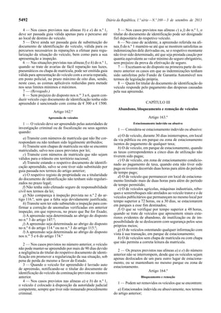 5492 Diário da República, 1.ª série—N.º 169—3 de setembro de 2013
4 — Nos casos previstos nas alíneas b) e e) do n.º 1,
deve ser passada guia válida apenas para o percurso até
ao local de destino do veículo.
5 — Deve ainda ser passada guia de substituição do
documento de identificação do veículo, válida para os
percursos necessários às reparações a efetuar para regu-
larização da situação do veículo, bem como para a sua
apresentação a inspeção.
6 — Nas situações previstas nas alíneas f) e h) do n.º 1,
quando se trate de avarias de fácil reparação nas luzes,
pneumáticos ou chapa de matrícula, pode ser emitida guia
válida para apresentação do veículo com a avaria reparada,
em posto policial, no prazo máximo de oito dias, sendo,
neste caso, as coimas aplicáveis reduzidas para metade
nos seus limites mínimos e máximos.
7 — (Revogado.)
8 — Sem prejuízo do disposto nos n.os
3 a 6, quem con-
duzir veículo cujo documento de identificação tenha sido
apreendido é sancionado com coima de € 300 a € 1500.
Artigo 162.º
Apreensão de veículos
1 — O veículo deve ser apreendido pelas autoridades de
investigação criminal ou de fiscalização ou seus agentes
quando:
a) Transite com números de matrícula que não lhe cor-
respondam ou não tenham sido legalmente atribuídos;
b) Transite sem chapas de matrícula ou não se encontre
matriculado, salvo nos casos previstos por lei;
c) Transite com números de matrícula que não sejam
válidos para o trânsito em território nacional;
d) Transite estando o respetivo documento de identifi-
cação apreendido, salvo se este tiver sido substituído por
guia passada nos termos do artigo anterior;
e) O respetivo registo de propriedade ou a titularidade
do documento de identificação não tenham sido regulari-
zados no prazo legal;
f) Não tenha sido efetuado seguro de responsabilidade
civil nos termos da lei;
g) Não compareça à inspeção prevista no n.º 2 do ar-
tigo 116.º, sem que a falta seja devidamente justificada;
h) Transite sem ter sido submetido a inspeção para con-
firmar a correção de anomalias verificadas em anterior
inspeção, em que reprovou, no prazo que lhe for fixado;
i) A apreensão seja determinada ao abrigo do disposto
no n.º 3 do artigo 147.º;
j) A apreensão seja determinada ao abrigo do disposto
no n.º 6 do artigo 114.º ou no n.º 3 do artigo 115.º;
l) A apreensão seja determinada ao abrigo do disposto
nos n.os
5 e 6 do artigo 174.º
2 — Nos casos previstos no número anterior, o veículo
não pode manter-se apreendido por mais de 90 dias devido
a negligência do titular do respetivo documento de identi-
ficação em promover a regularização da sua situação, sob
pena de perda do mesmo a favor do Estado.
3 — Quando o veículo for apreendido é lavrado auto
de apreensão, notificando-se o titular do documento de
identificação do veículo da cominação prevista no número
anterior.
4 — Nos casos previstos nas alíneas a) e b) do n.º 1,
o veículo é colocado à disposição da autoridade judicial
competente, sempre que tiver sido instaurado procedimento
criminal.
5 — Nos casos previstos nas alíneas c) a j) do n.º 1, o
titular do documento de identificação pode ser designado
fiel depositário do respetivo veículo.
6 — No caso de acidente, a apreensão referida na alí-
nea f) do n.º 1 mantém-se até que se mostrem satisfeitas as
indemnizações dele derivadas ou, se o respetivo montante
não tiver sido determinado, até que seja prestada caução por
quantia equivalente ao valor mínimo do seguro obrigatório,
sem prejuízo da prova da efetivação de seguro.
7 — Excetuam-se do disposto na primeira parte do nú-
mero anterior os casos em que as indemnizações tenham
sido satisfeitas pelo Fundo de Garantia Automóvel nos
termos de legislação própria.
8 — Quem for titular do documento de identificação do
veículo responde pelo pagamento das despesas causadas
pela sua apreensão.
CAPÍTULO III
Abandono, bloqueamento e remoção de veículos
Artigo 163.º
Estacionamento indevido ou abusivo
1 — Considera-se estacionamento indevido ou abusivo:
a) O de veículo, durante 30 dias ininterruptos, em local
da via pública ou em parque ou zona de estacionamento
isentos do pagamento de qualquer taxa;
b) O de veículo, em parque de estacionamento, quando
as taxas correspondentes a cinco dias de utilização não
tiverem sido pagas;
c) O de veículo, em zona de estacionamento condicio-
nado ao pagamento de taxa, quando esta não tiver sido
paga ou tiverem decorrido duas horas para além do período
de tempo pago;
d) O de veículo que permanecer em local de estaciona-
mento limitado mais de duas horas para além do período
de tempo permitido;
e) O de veículos agrícolas, máquinas industriais, rebo-
ques e semirreboques não atrelados ao veículo trator e o de
veículos publicitários que permaneçam no mesmo local por
tempo superior a 72 horas, ou a 30 dias, se estacionarem
em parques a esse fim destinados;
f) O que se verifique por tempo superior a 48 horas,
quando se trate de veículos que apresentem sinais exte-
riores evidentes de abandono, de inutilização ou de im-
possibilidade de se deslocarem com segurança pelos seus
próprios meios;
g) O de veículos ostentando qualquer informação com
vista à sua transação, em parque de estacionamento;
h) O de veículos sem chapa de matrícula ou com chapa
que não permita a correta leitura da matrícula.
2 — Os prazos previstos nas alíneas a) e e) do número
anterior não se interrompem, desde que os veículos sejam
apenas deslocados de um para outro lugar de estaciona-
mento, ou se mantenham no mesmo parque ou zona de
estacionamento.
Artigo 164.º
Bloqueamento e remoção
1 — Podem ser removidos os veículos que se encontrem:
a) Estacionados indevida ou abusivamente, nos termos
do artigo anterior;
 
