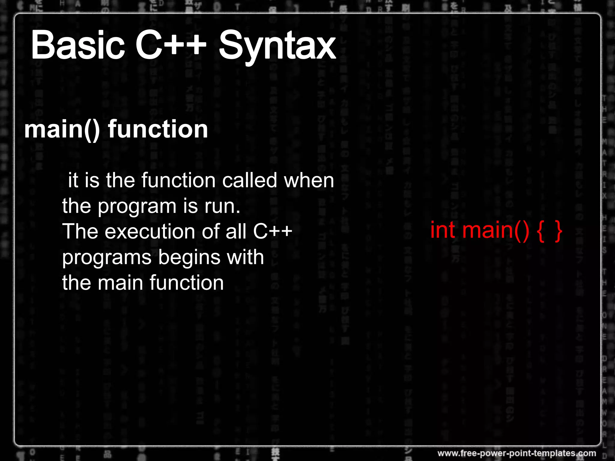 main() function
it is the function called when
the program is run.
The execution of all C++
programs begins with
the main function
int main() { }
 