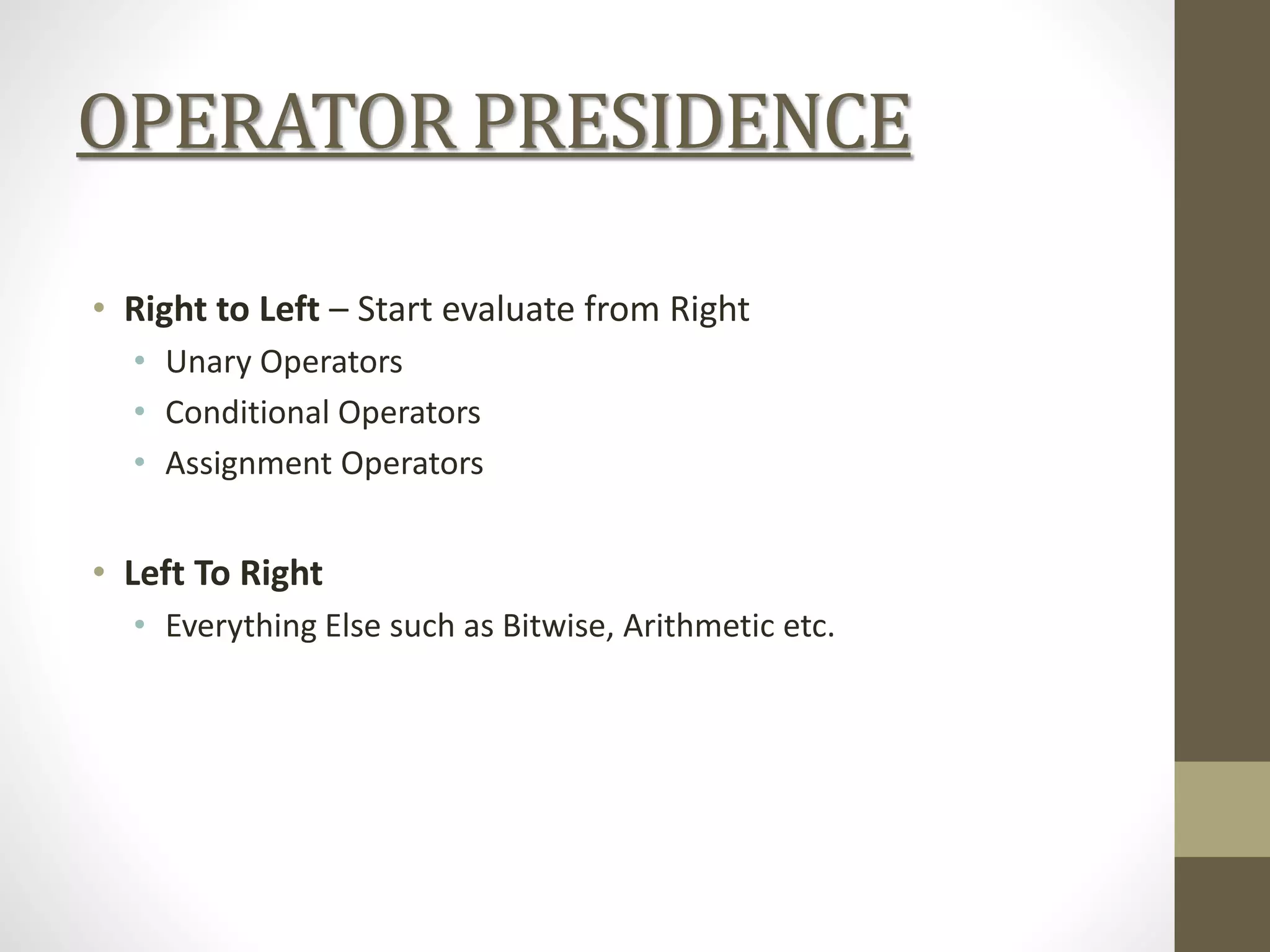 OPERATOR PRESIDENCE
• Right to Left – Start evaluate from Right
• Unary Operators
• Conditional Operators
• Assignment Operators
• Left To Right
• Everything Else such as Bitwise, Arithmetic etc.
 