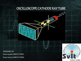 OSCILLOSCOPE CATHODE RAY TUBE
PREPARED BY
Ketan nayak (140413117005)
Keyurmistry (140413117004)
 