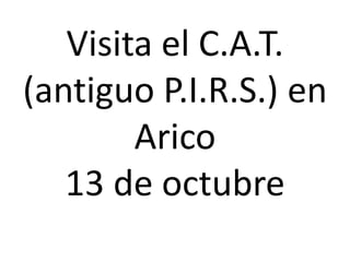 Visita el C.A.T.
(antiguo P.I.R.S.) en
Arico
13 de octubre
 