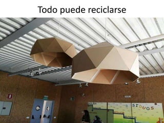 Todo puede reciclarse
 