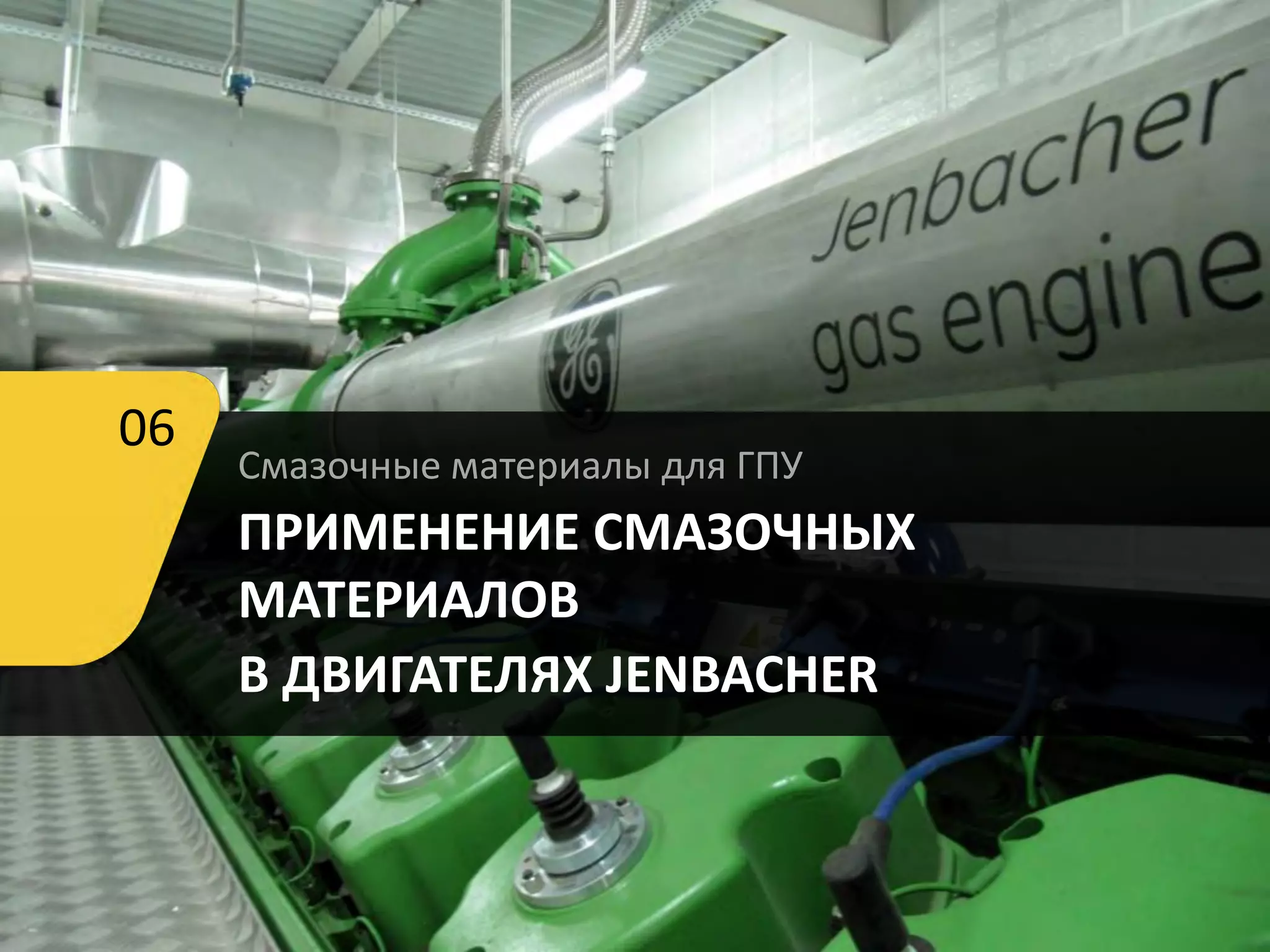 Смазочные материалы для ГПУ
ПРИМЕНЕНИЕ СМАЗОЧНЫХ
МАТЕРИАЛОВ
В ДВИГАТЕЛЯХ JENBACHER
06
 
