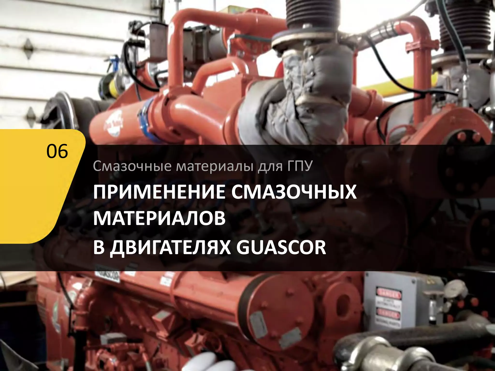 Смазочные материалы для ГПУ
ПРИМЕНЕНИЕ СМАЗОЧНЫХ
МАТЕРИАЛОВ
В ДВИГАТЕЛЯХ GUASCOR
06
 