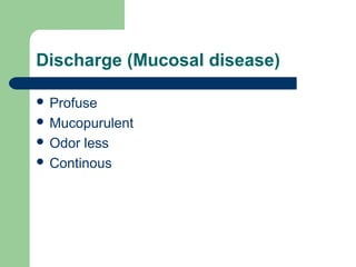 Discharge (Mucosal disease)
 Profuse
 Mucopurulent
 Odor less
 Continous
 