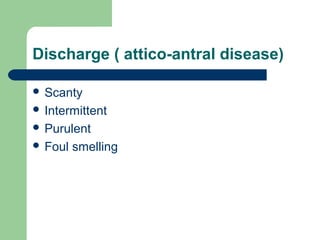 Discharge ( attico-antral disease)
 Scanty
 Intermittent
 Purulent
 Foul smelling
 