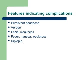 Features indicating complications
 Persistent headache
 Vertigo
 Facial weakness
 Fever, nausea, weakness
 Diplopia
 