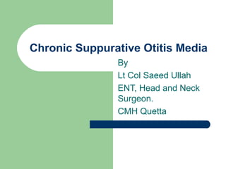 Chronic Suppurative Otitis Media
By
Lt Col Saeed Ullah
ENT, Head and Neck
Surgeon.
CMH Quetta
 