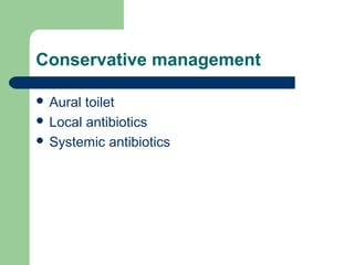 Conservative management
 Aural toilet
 Local antibiotics
 Systemic antibiotics
 